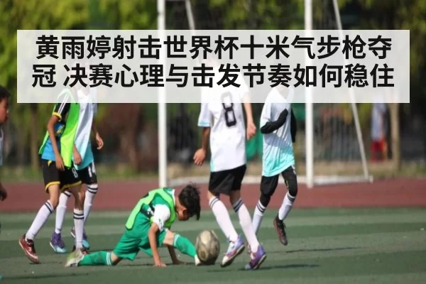 黄雨婷射击世界杯十米气步枪夺冠 决赛心理与击发节奏如何稳住 - CS1.6
